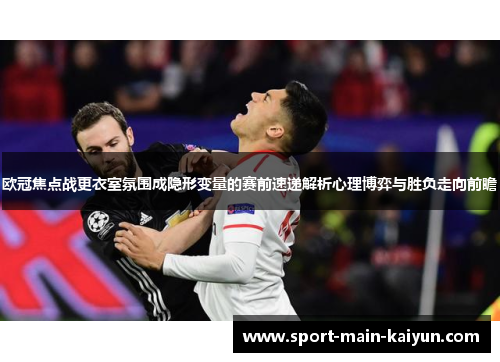 欧冠焦点战更衣室氛围成隐形变量的赛前速递解析心理博弈与胜负走向前瞻