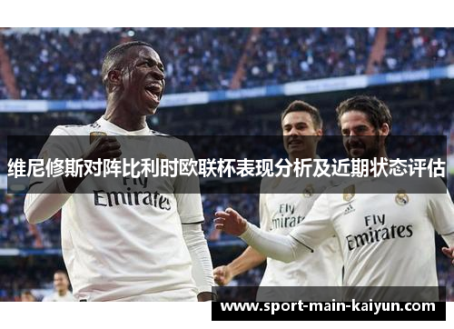 维尼修斯对阵比利时欧联杯表现分析及近期状态评估