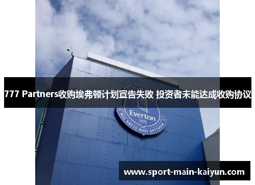 777 Partners收购埃弗顿计划宣告失败 投资者未能达成收购协议