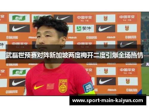 武磊世预赛对阵新加坡两度梅开二度引爆全场热情