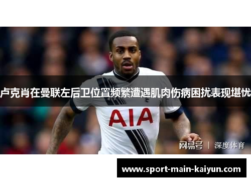 卢克肖在曼联左后卫位置频繁遭遇肌肉伤病困扰表现堪忧