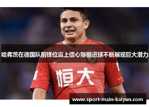 哈弗茨在德国队前锋位置上信心爆棚进球不断展现巨大潜力